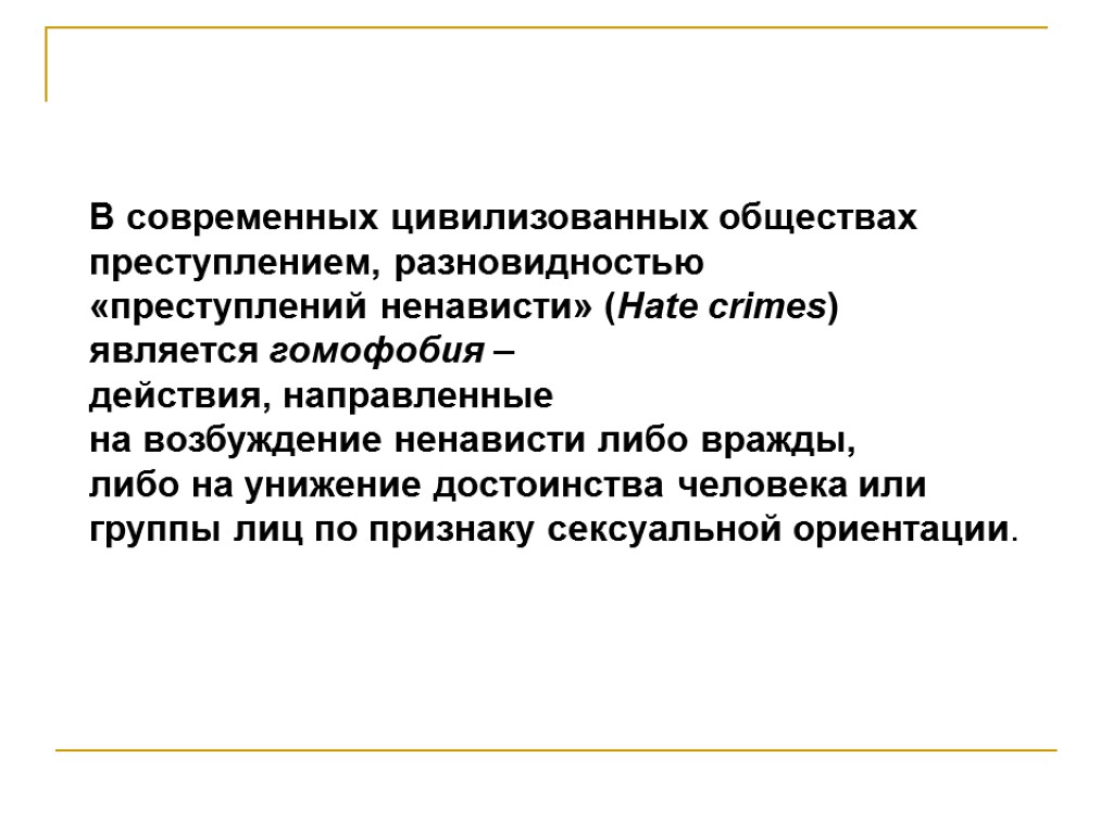 В современных цивилизованных обществах преступлением, разновидностью «преступлений ненависти» (Hate crimes) является гомофобия – действия,